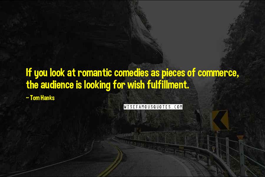 Tom Hanks Quotes: If you look at romantic comedies as pieces of commerce, the audience is looking for wish fulfillment.