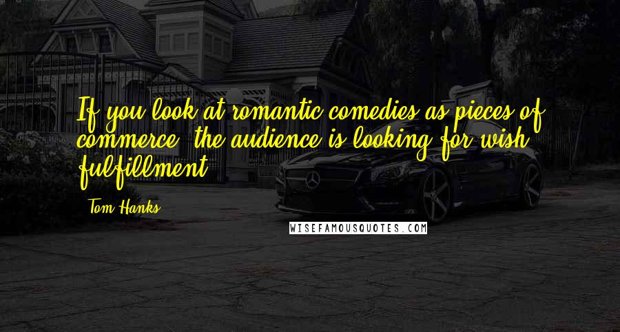 Tom Hanks Quotes: If you look at romantic comedies as pieces of commerce, the audience is looking for wish fulfillment.