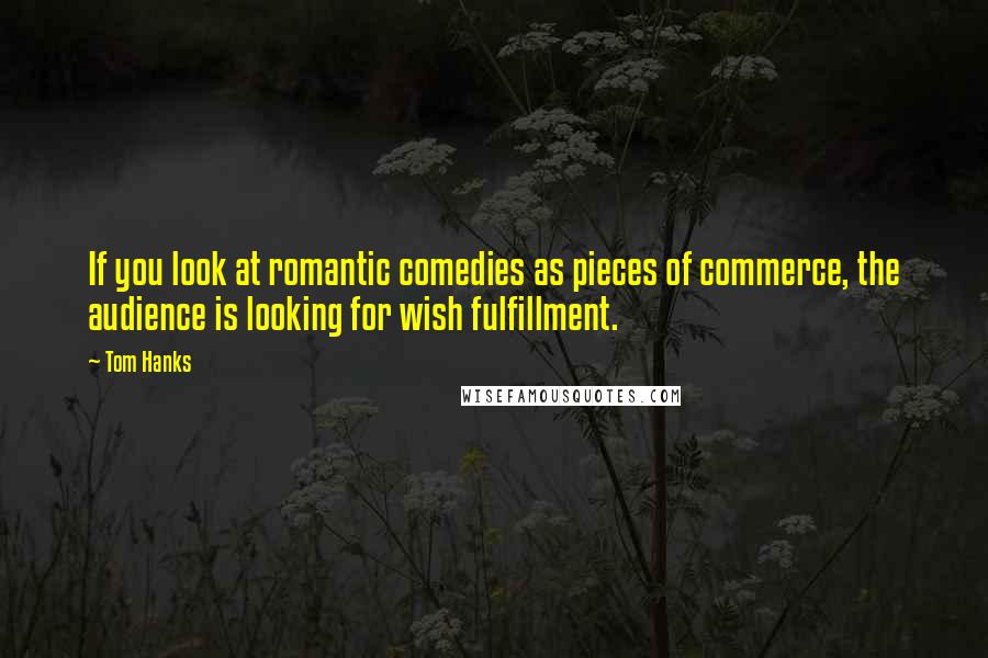 Tom Hanks Quotes: If you look at romantic comedies as pieces of commerce, the audience is looking for wish fulfillment.