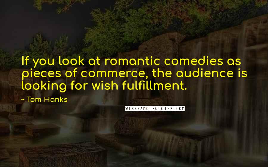 Tom Hanks Quotes: If you look at romantic comedies as pieces of commerce, the audience is looking for wish fulfillment.