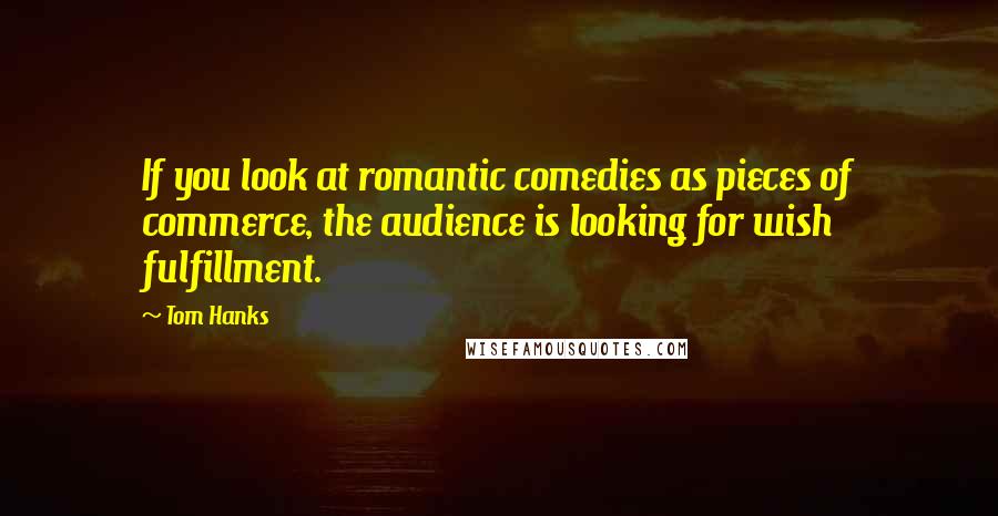 Tom Hanks Quotes: If you look at romantic comedies as pieces of commerce, the audience is looking for wish fulfillment.