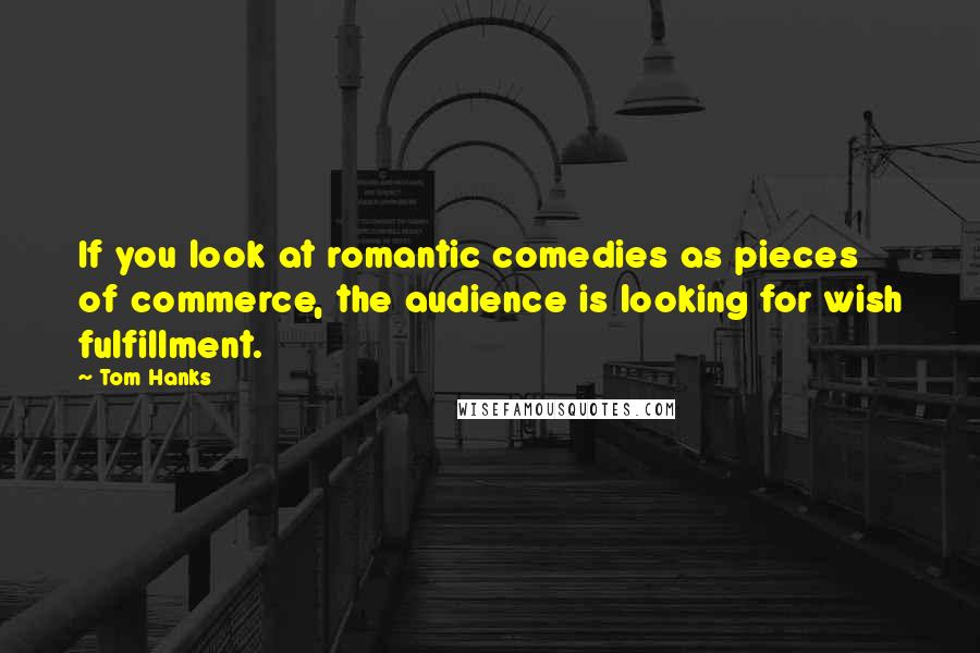 Tom Hanks Quotes: If you look at romantic comedies as pieces of commerce, the audience is looking for wish fulfillment.