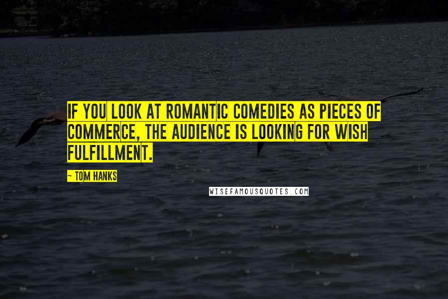 Tom Hanks Quotes: If you look at romantic comedies as pieces of commerce, the audience is looking for wish fulfillment.