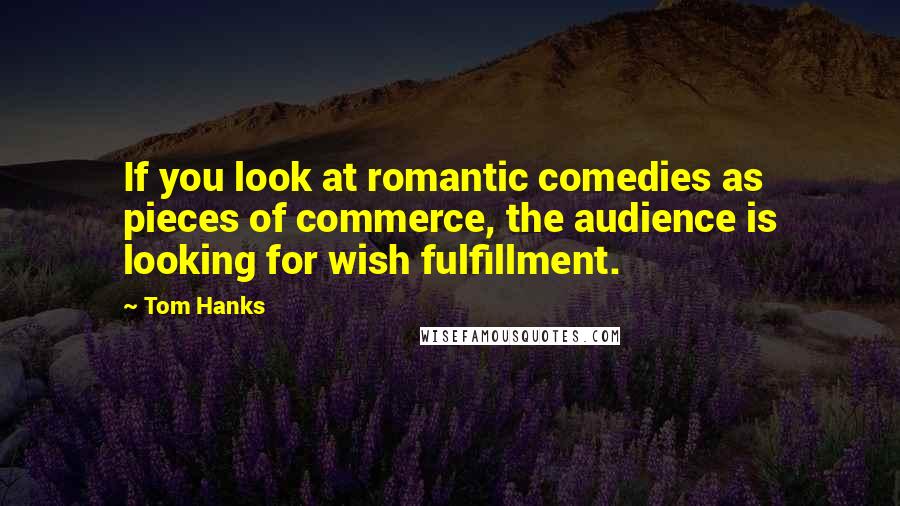 Tom Hanks Quotes: If you look at romantic comedies as pieces of commerce, the audience is looking for wish fulfillment.