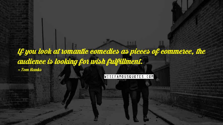 Tom Hanks Quotes: If you look at romantic comedies as pieces of commerce, the audience is looking for wish fulfillment.