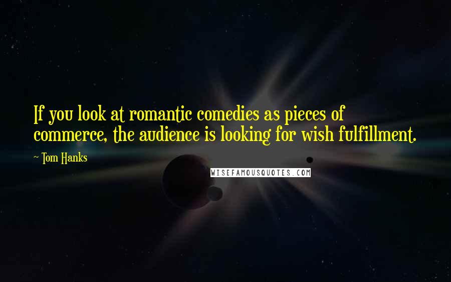 Tom Hanks Quotes: If you look at romantic comedies as pieces of commerce, the audience is looking for wish fulfillment.