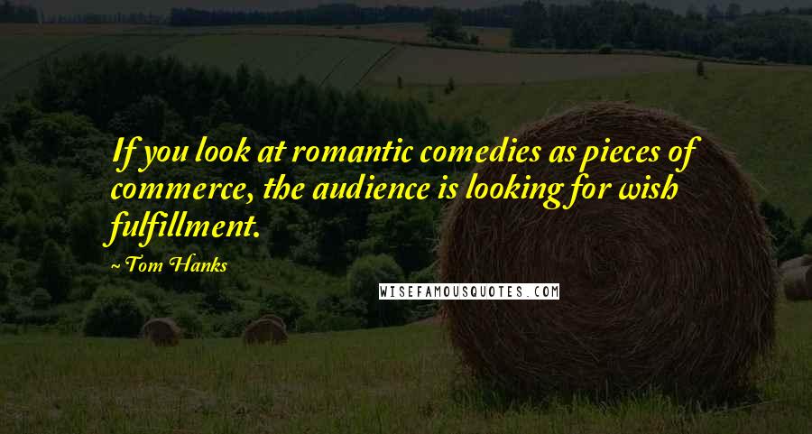 Tom Hanks Quotes: If you look at romantic comedies as pieces of commerce, the audience is looking for wish fulfillment.