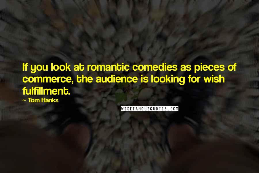 Tom Hanks Quotes: If you look at romantic comedies as pieces of commerce, the audience is looking for wish fulfillment.