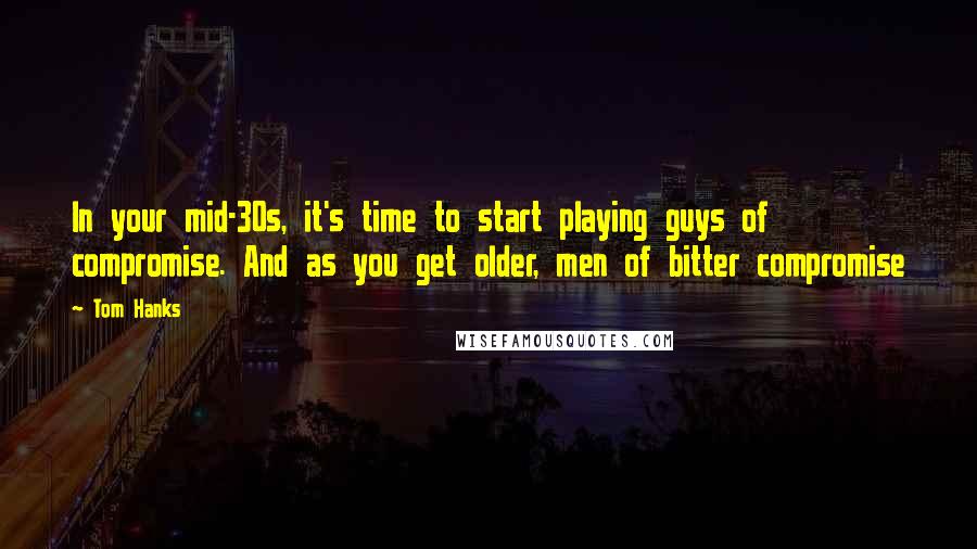 Tom Hanks Quotes: In your mid-30s, it's time to start playing guys of compromise. And as you get older, men of bitter compromise