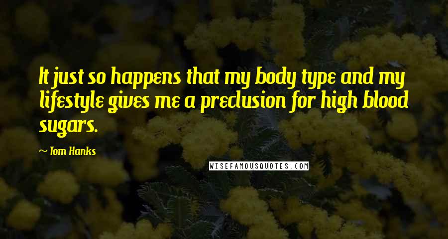 Tom Hanks Quotes: It just so happens that my body type and my lifestyle gives me a preclusion for high blood sugars.