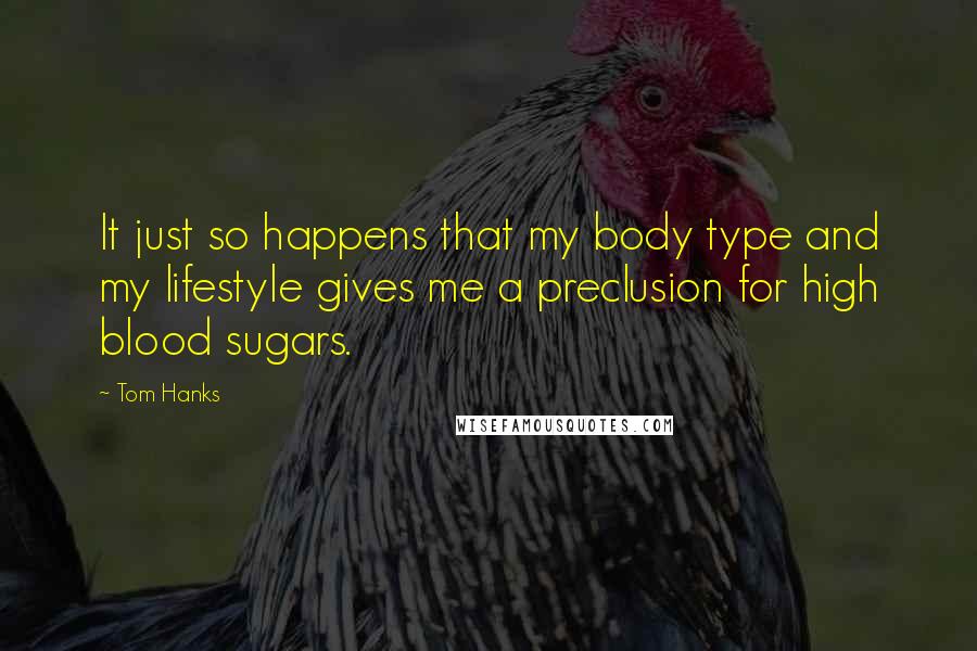 Tom Hanks Quotes: It just so happens that my body type and my lifestyle gives me a preclusion for high blood sugars.