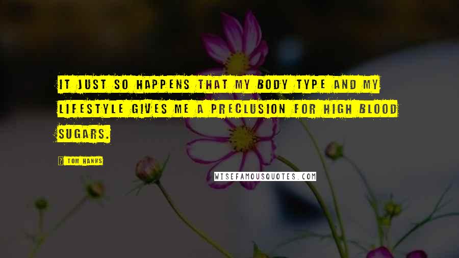 Tom Hanks Quotes: It just so happens that my body type and my lifestyle gives me a preclusion for high blood sugars.