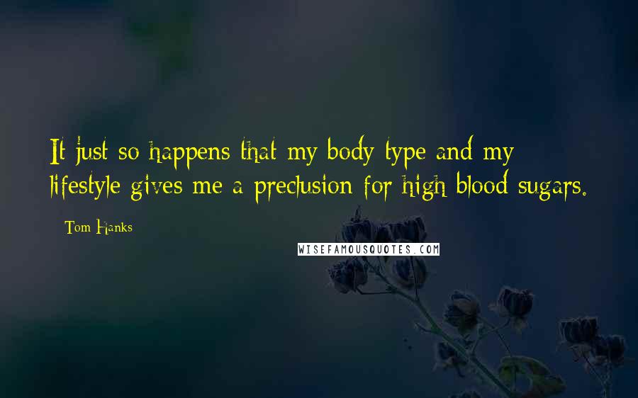 Tom Hanks Quotes: It just so happens that my body type and my lifestyle gives me a preclusion for high blood sugars.