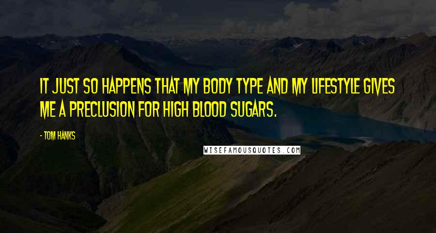 Tom Hanks Quotes: It just so happens that my body type and my lifestyle gives me a preclusion for high blood sugars.