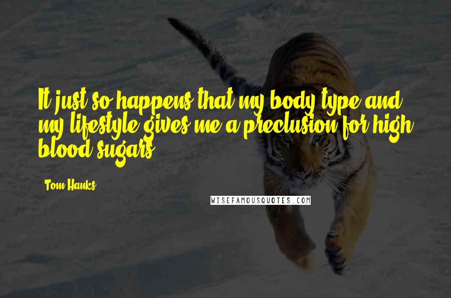 Tom Hanks Quotes: It just so happens that my body type and my lifestyle gives me a preclusion for high blood sugars.