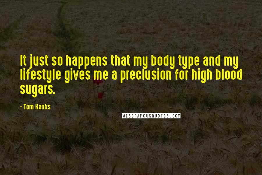 Tom Hanks Quotes: It just so happens that my body type and my lifestyle gives me a preclusion for high blood sugars.