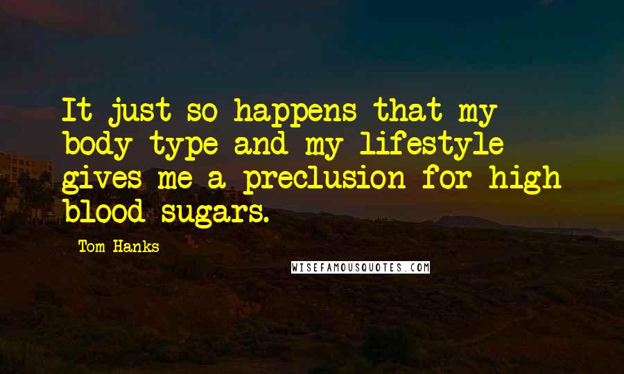 Tom Hanks Quotes: It just so happens that my body type and my lifestyle gives me a preclusion for high blood sugars.