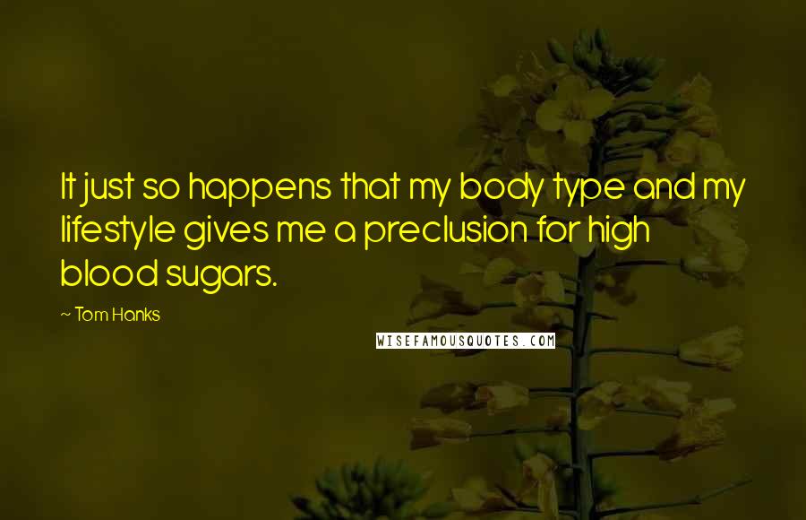 Tom Hanks Quotes: It just so happens that my body type and my lifestyle gives me a preclusion for high blood sugars.