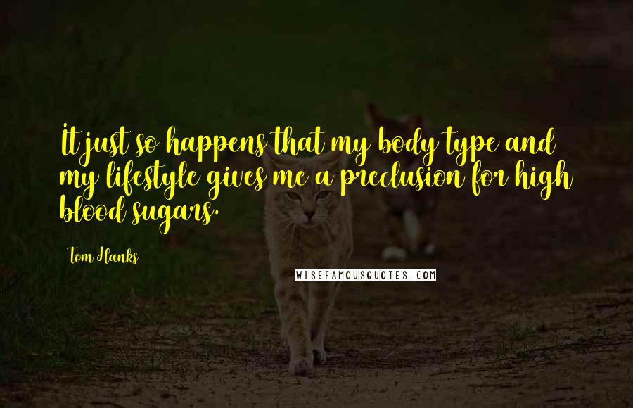 Tom Hanks Quotes: It just so happens that my body type and my lifestyle gives me a preclusion for high blood sugars.