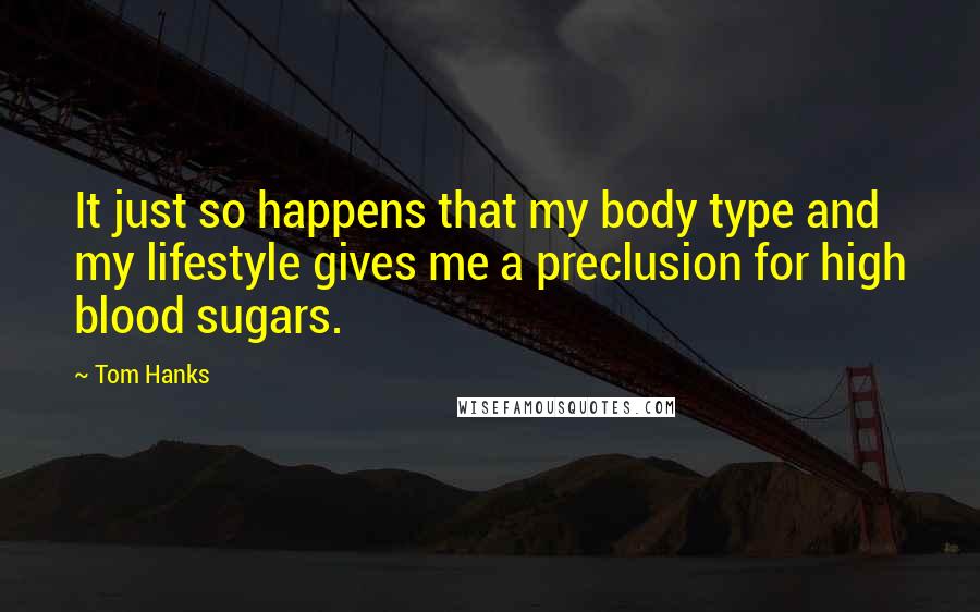 Tom Hanks Quotes: It just so happens that my body type and my lifestyle gives me a preclusion for high blood sugars.