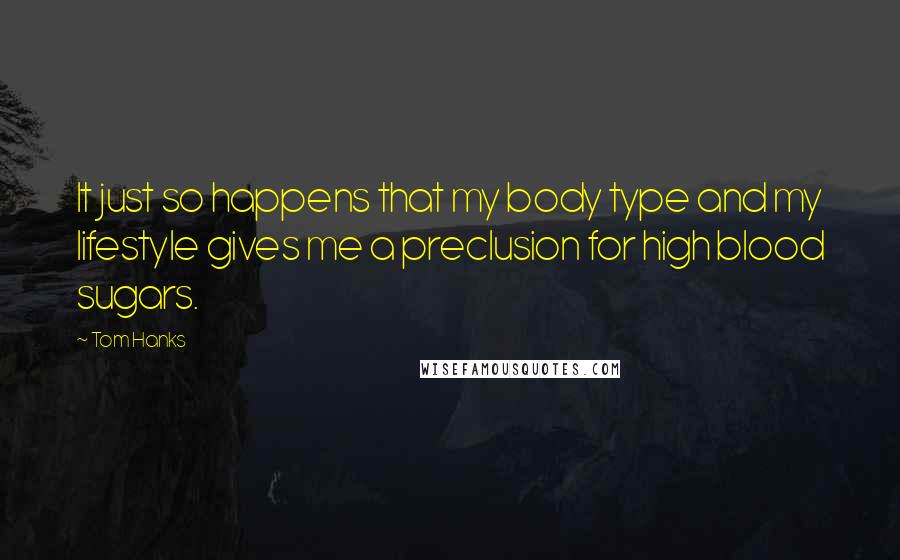 Tom Hanks Quotes: It just so happens that my body type and my lifestyle gives me a preclusion for high blood sugars.