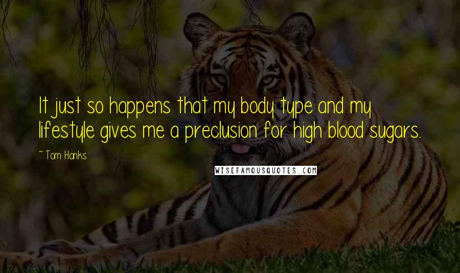 Tom Hanks Quotes: It just so happens that my body type and my lifestyle gives me a preclusion for high blood sugars.