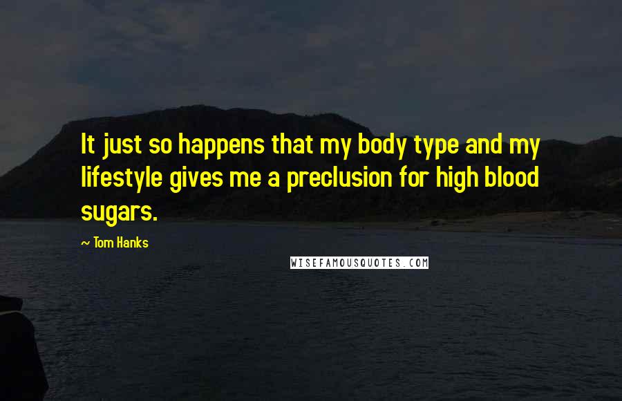 Tom Hanks Quotes: It just so happens that my body type and my lifestyle gives me a preclusion for high blood sugars.