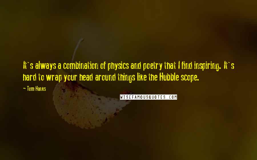 Tom Hanks Quotes: It's always a combination of physics and poetry that I find inspiring. It's hard to wrap your head around things like the Hubble scope.
