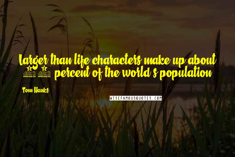 Tom Hanks Quotes: Larger-than-life characters make up about .01 percent of the world's population.