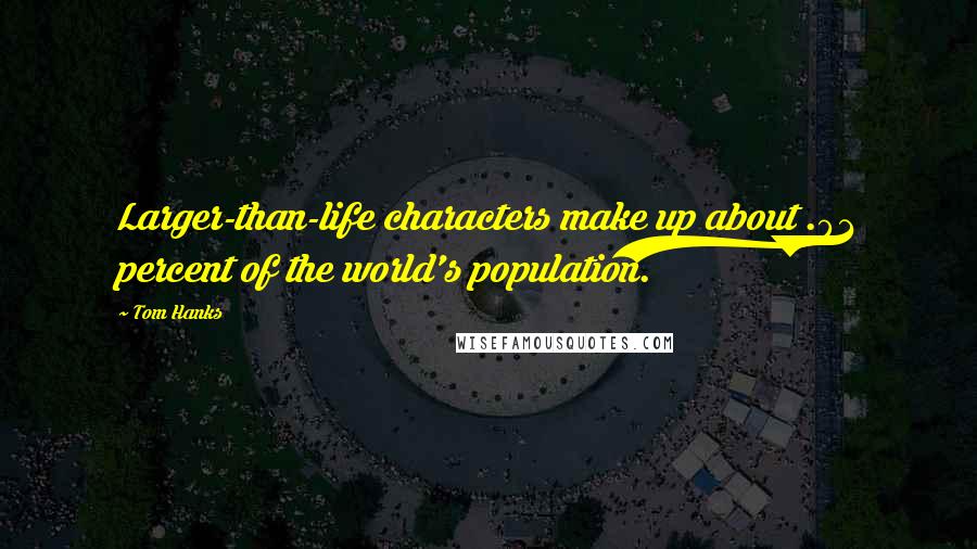 Tom Hanks Quotes: Larger-than-life characters make up about .01 percent of the world's population.