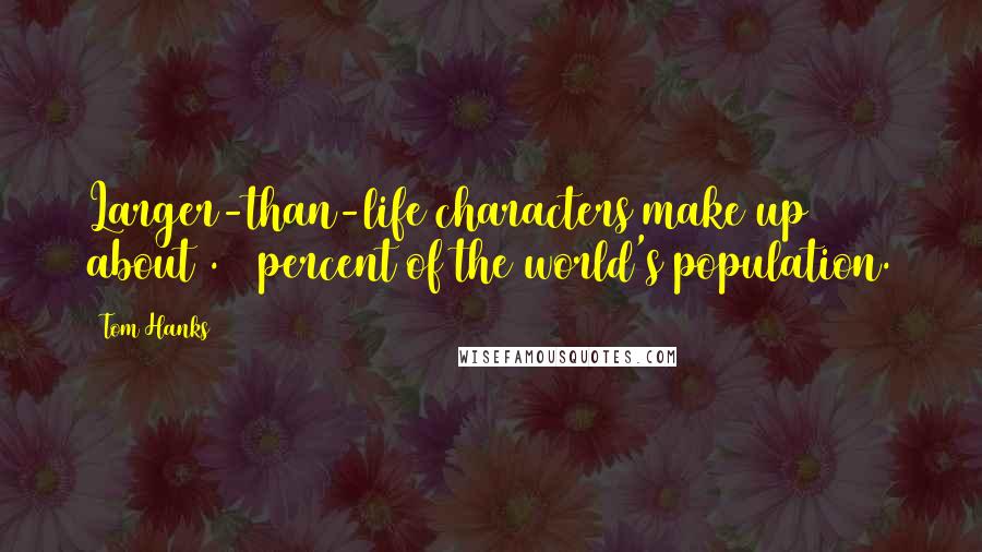 Tom Hanks Quotes: Larger-than-life characters make up about .01 percent of the world's population.