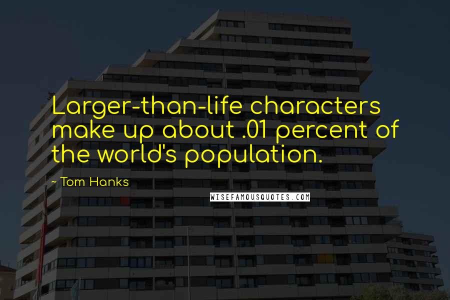 Tom Hanks Quotes: Larger-than-life characters make up about .01 percent of the world's population.