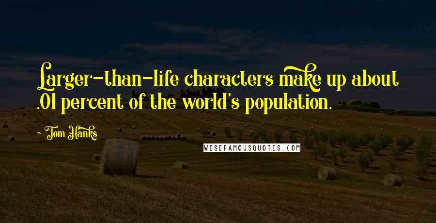 Tom Hanks Quotes: Larger-than-life characters make up about .01 percent of the world's population.