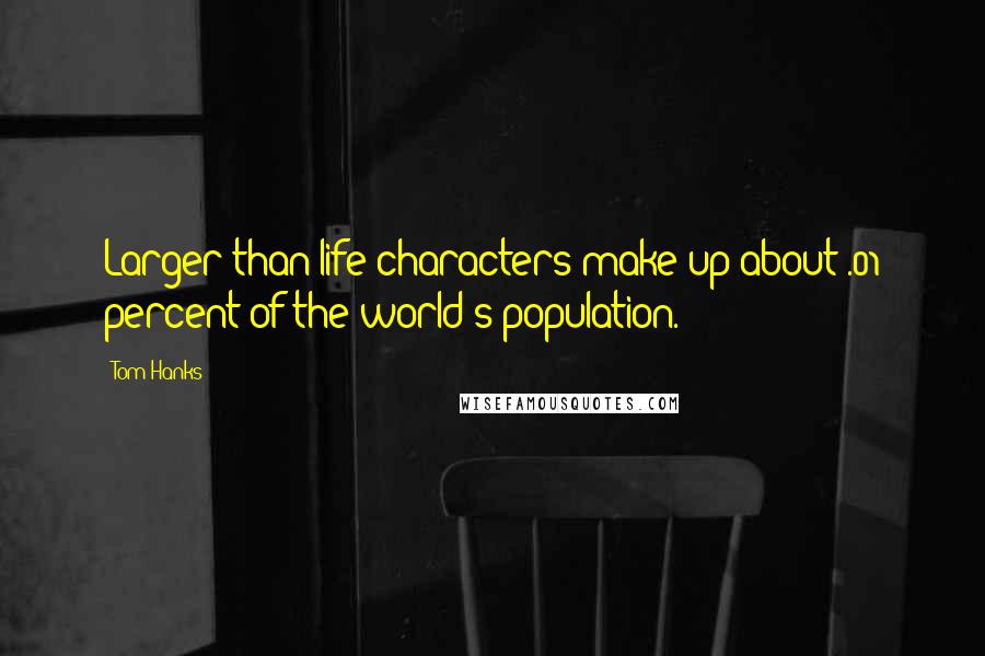 Tom Hanks Quotes: Larger-than-life characters make up about .01 percent of the world's population.