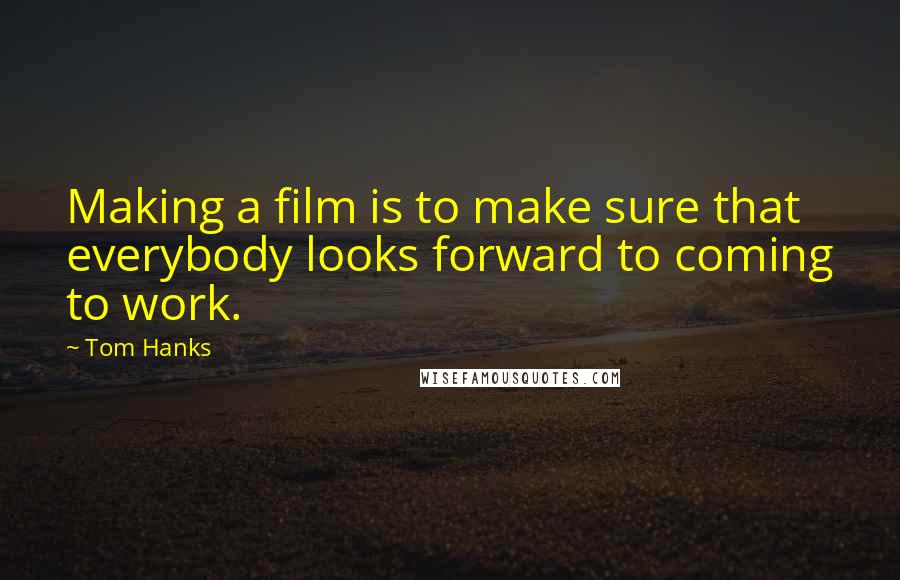 Tom Hanks Quotes: Making a film is to make sure that everybody looks forward to coming to work.