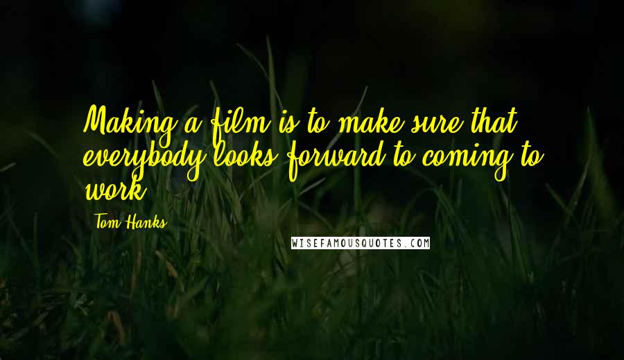 Tom Hanks Quotes: Making a film is to make sure that everybody looks forward to coming to work.