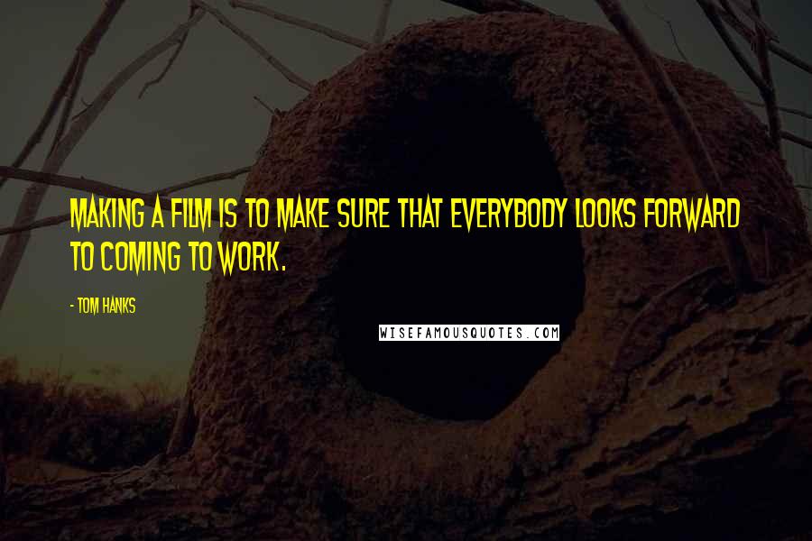Tom Hanks Quotes: Making a film is to make sure that everybody looks forward to coming to work.