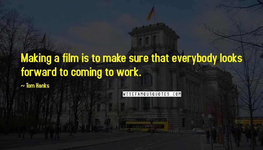 Tom Hanks Quotes: Making a film is to make sure that everybody looks forward to coming to work.