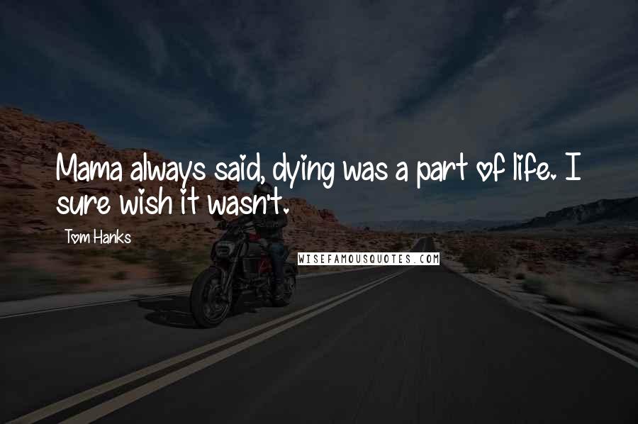 Tom Hanks Quotes: Mama always said, dying was a part of life. I sure wish it wasn't.