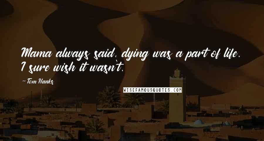 Tom Hanks Quotes: Mama always said, dying was a part of life. I sure wish it wasn't.