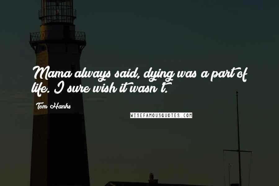 Tom Hanks Quotes: Mama always said, dying was a part of life. I sure wish it wasn't.