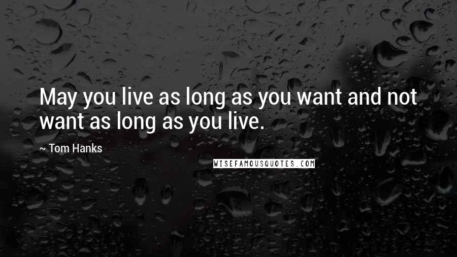 Tom Hanks Quotes: May you live as long as you want and not want as long as you live.