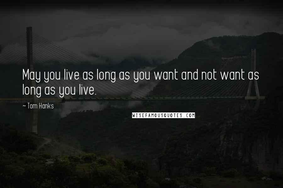 Tom Hanks Quotes: May you live as long as you want and not want as long as you live.