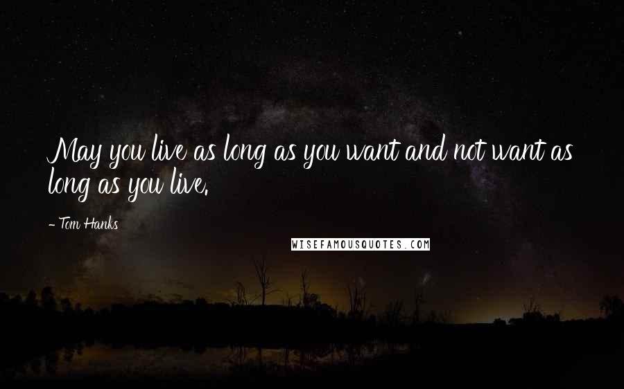 Tom Hanks Quotes: May you live as long as you want and not want as long as you live.