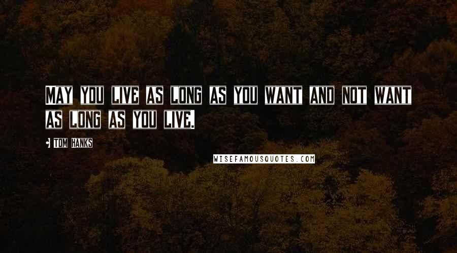 Tom Hanks Quotes: May you live as long as you want and not want as long as you live.