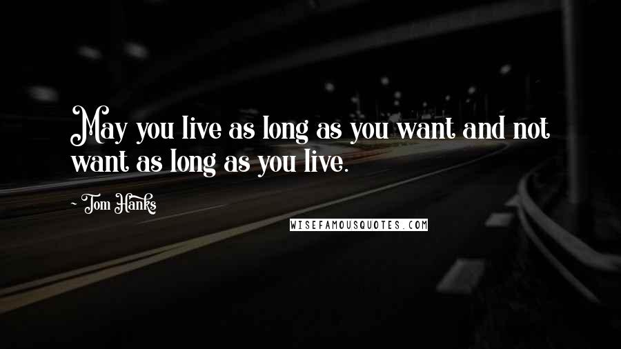 Tom Hanks Quotes: May you live as long as you want and not want as long as you live.