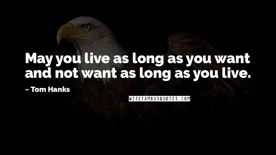 Tom Hanks Quotes: May you live as long as you want and not want as long as you live.