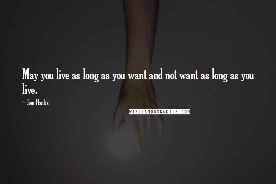 Tom Hanks Quotes: May you live as long as you want and not want as long as you live.