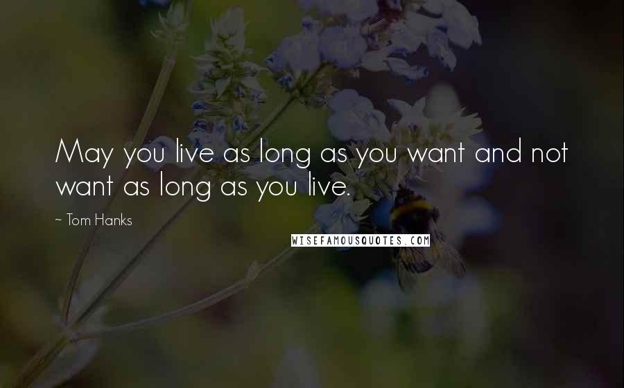 Tom Hanks Quotes: May you live as long as you want and not want as long as you live.