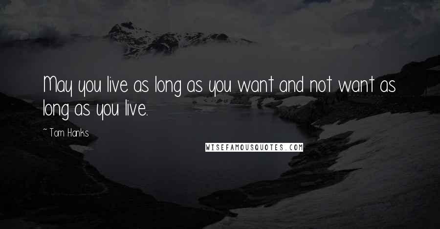 Tom Hanks Quotes: May you live as long as you want and not want as long as you live.